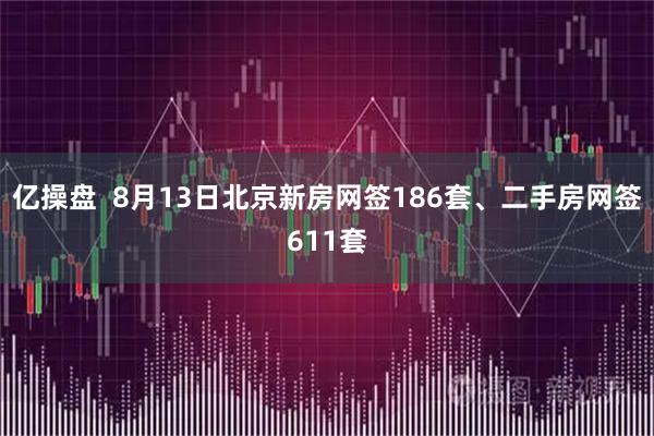 亿操盘  8月13日北京新房网签186套、二手房网签611套