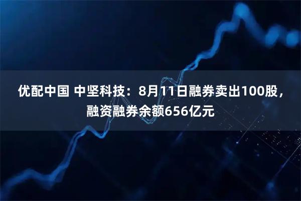 优配中国 中坚科技:8月11日融券卖出100股,融资融券余额656亿元