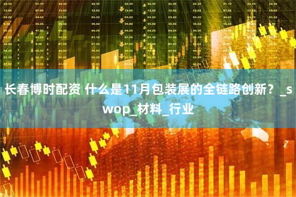 长春博时配资 什么是11月包装展的全链路创新？_swop_材料_行业