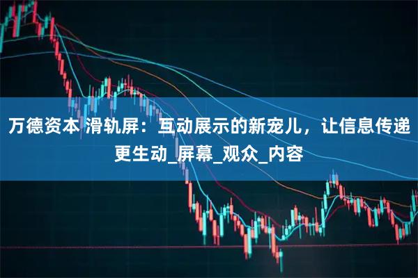 万德资本 滑轨屏：互动展示的新宠儿，让信息传递更生动_屏幕_观众_内容