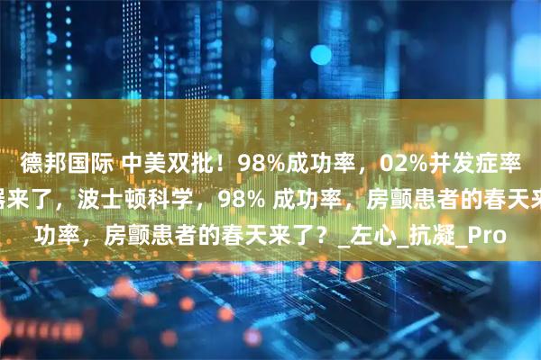 德邦国际 中美双批！98%成功率，02%并发症率，全球首款涂层封堵器来了，波士顿科学，98% 成功率，房颤患者的春天来了？_左心_抗凝_Pro