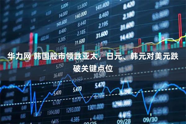 华力网 韩国股市领跌亚太，日元、韩元对美元跌破关键点位