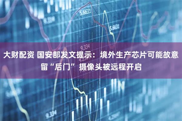 大财配资 国安部发文提示:境外生产芯片可能故意留“后门” 摄像头被远程开启