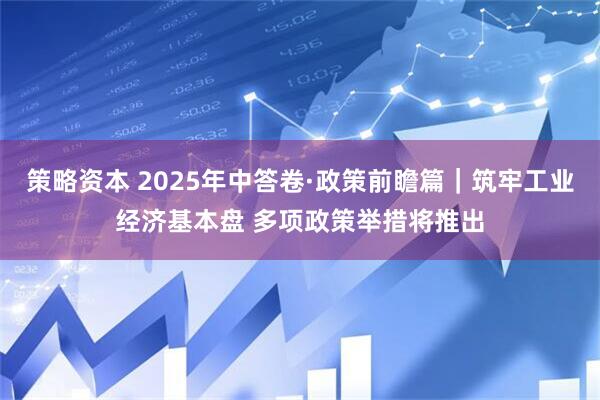 策略资本 2025年中答卷·政策前瞻篇|筑牢工业经济基本盘 多项政策举措将推出