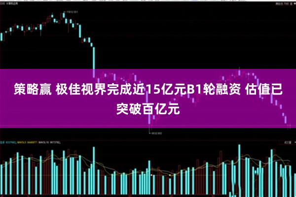 策略赢 极佳视界完成近15亿元B1轮融资 估值已突破百亿元