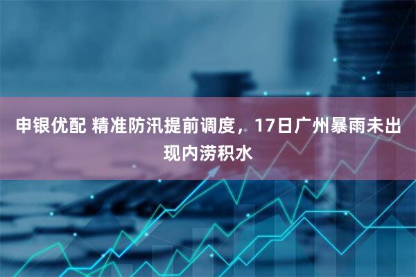 申银优配 精准防汛提前调度，17日广州暴雨未出现内涝积水