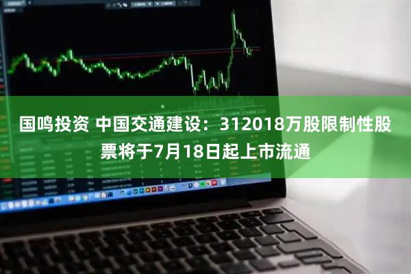 国鸣投资 中国交通建设:312018万股限制性股票将于7月18日起上市流通