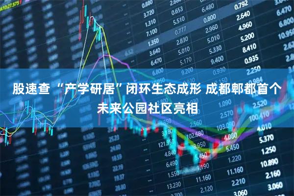 股速查 “产学研居”闭环生态成形 成都郫都首个未来公园社区亮相