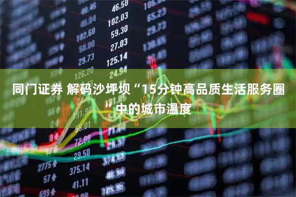 同门证券 解码沙坪坝“15分钟高品质生活服务圈”中的城市温度