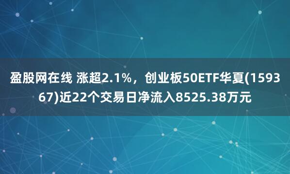 盈股网在线 涨超2.1%，创业板50ETF华夏(159367)近22个交易日净流入8525.38万元