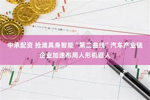 中承配资 抢滩具身智能“第二曲线”汽车产业链企业加速布局人形机器人